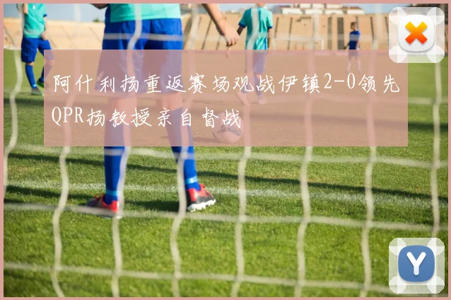 阿什利扬重返赛场观战伊镇2-0领先QPR扬教授亲自督战