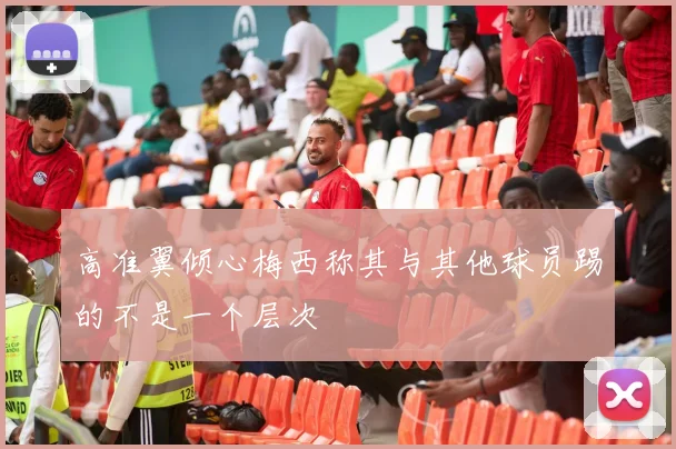 高准翼倾心梅西称其与其他球员踢的不是一个层次