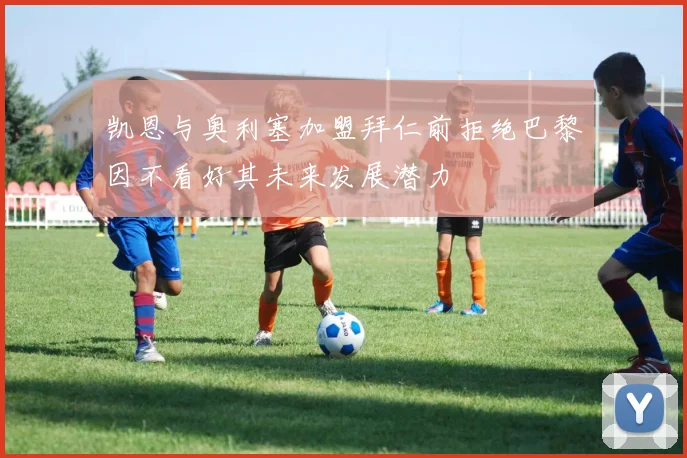 凯恩与奥利塞加盟拜仁前拒绝巴黎因不看好其未来发展潜力