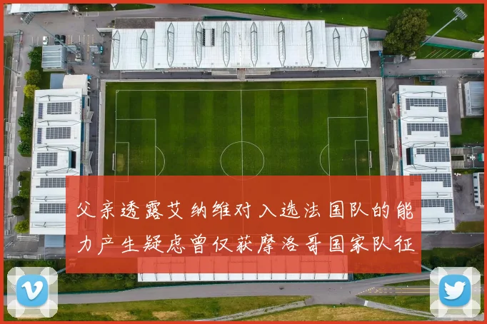 父亲透露艾纳维对入选法国队的能力产生疑虑曾仅获摩洛哥国家队征召