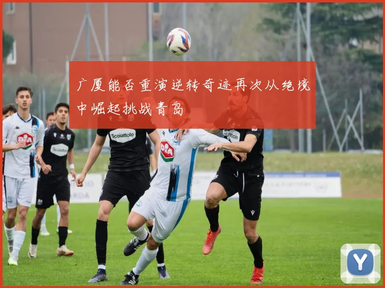 广厦能否重演逆转奇迹再次从绝境中崛起挑战青岛