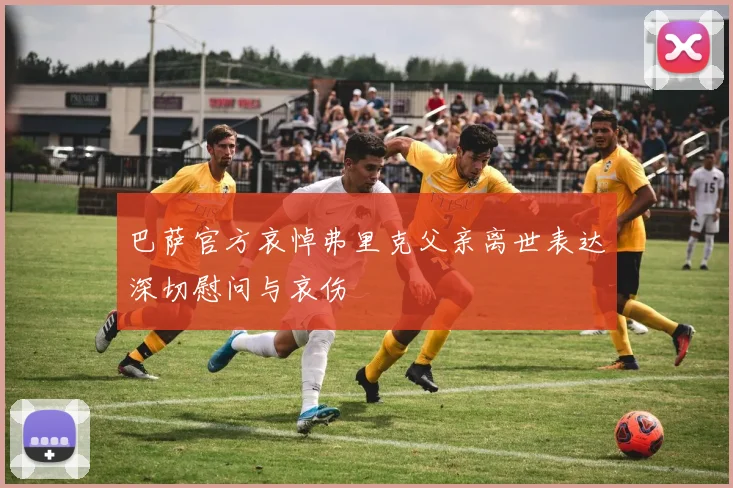 巴萨官方哀悼弗里克父亲离世表达深切慰问与哀伤