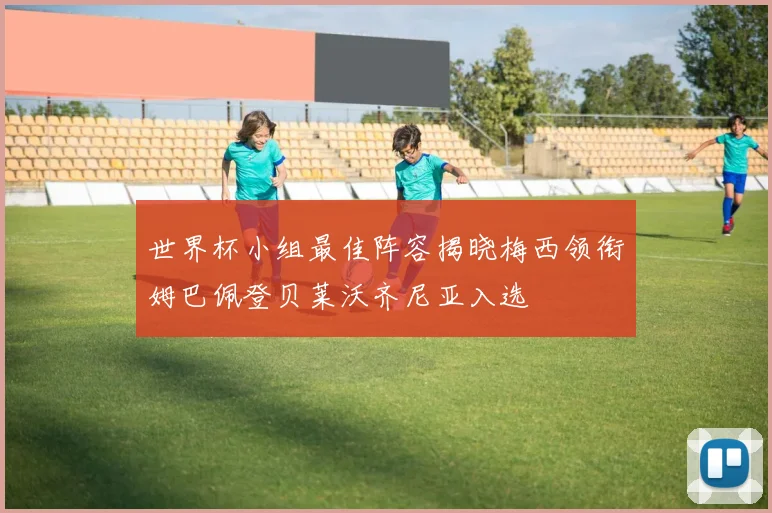 世界杯小组最佳阵容揭晓梅西领衔姆巴佩登贝莱沃齐尼亚入选