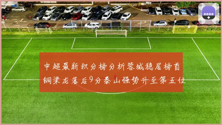中超最新积分榜分析蓉城稳居榜首铜梁龙落后9分泰山强势升至第五位津门虎积分清零