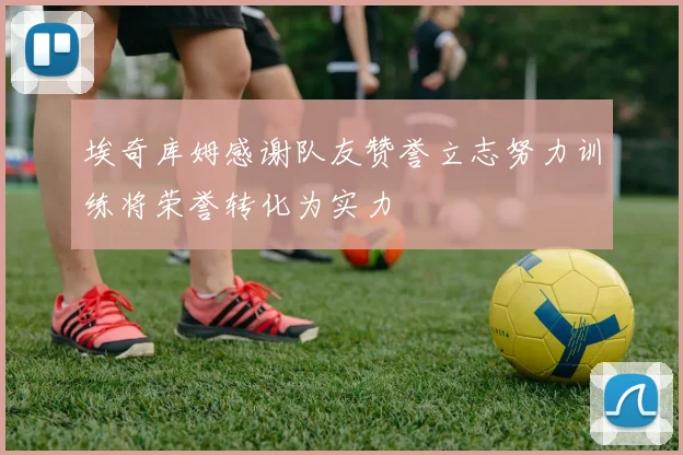 埃奇库姆感谢队友赞誉立志努力训练将荣誉转化为实力