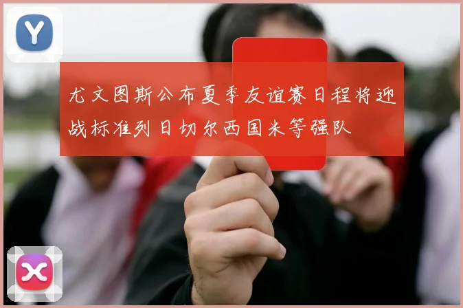 尤文图斯公布夏季友谊赛日程将迎战标准列日切尔西国米等强队