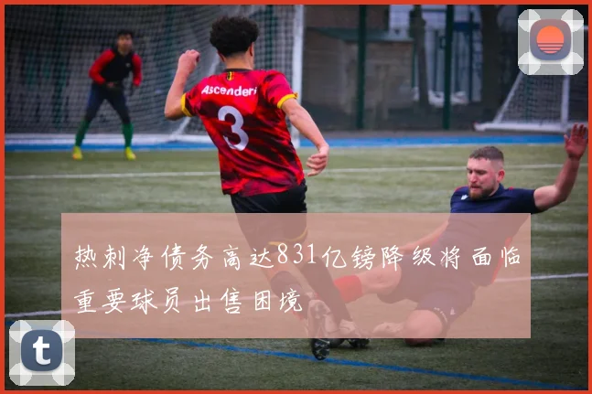 热刺净债务高达831亿镑降级将面临重要球员出售困境