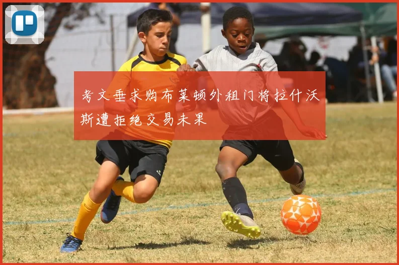 考文垂求购布莱顿外租门将拉什沃斯遭拒绝交易未果