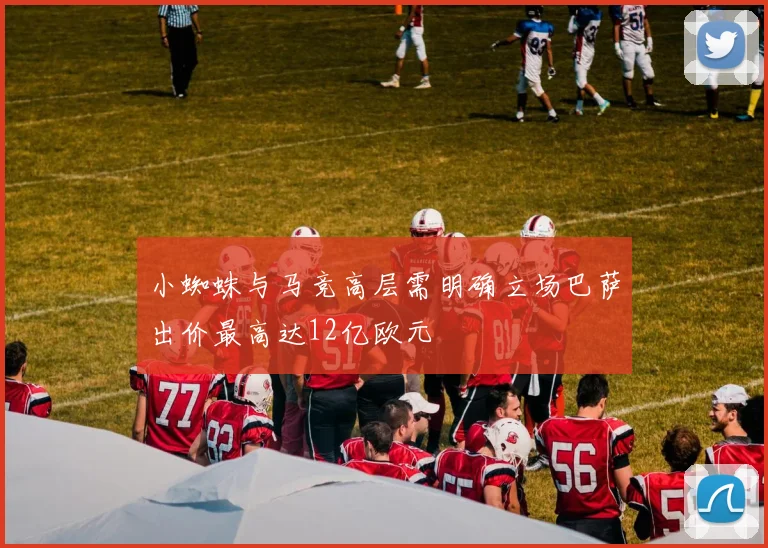 小蜘蛛与马竞高层需明确立场巴萨出价最高达12亿欧元