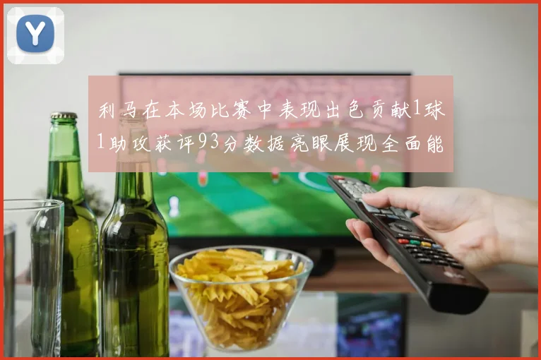 利马在本场比赛中表现出色贡献1球1助攻获评93分数据亮眼展现全面能力