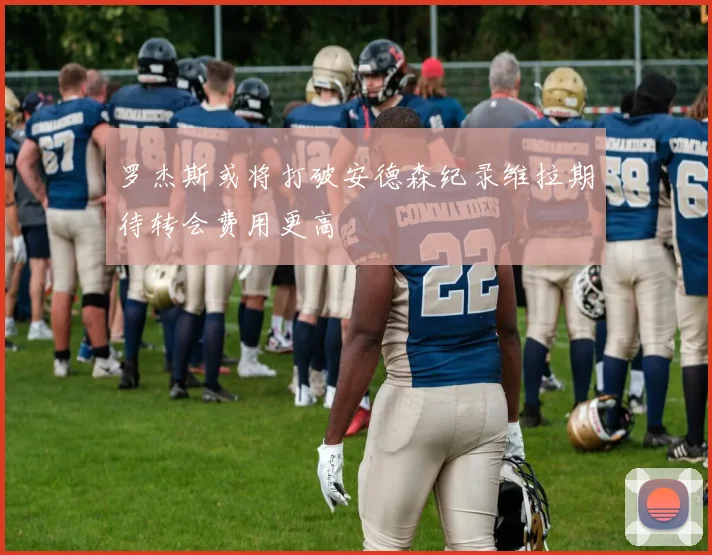 罗杰斯或将打破安德森纪录维拉期待转会费用更高