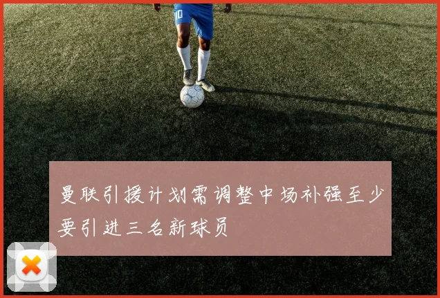 曼联引援计划需调整中场补强至少要引进三名新球员