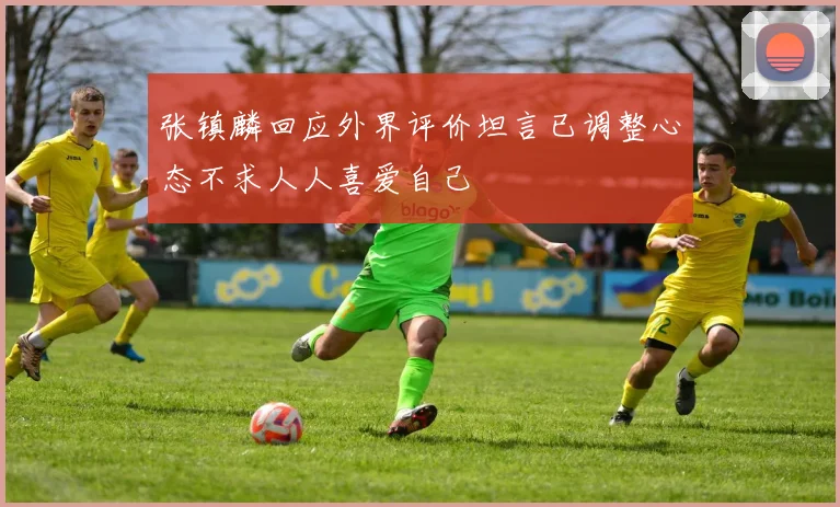 张镇麟回应外界评价坦言已调整心态不求人人喜爱自己