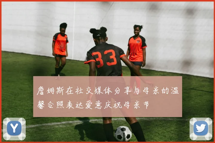 詹姆斯在社交媒体分享与母亲的温馨合照表达爱意庆祝母亲节