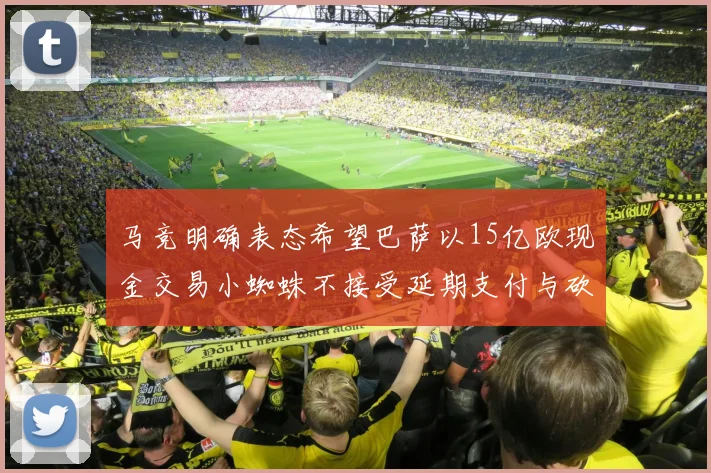 马竞明确表态希望巴萨以15亿欧现金交易小蜘蛛不接受延期支付与砍价