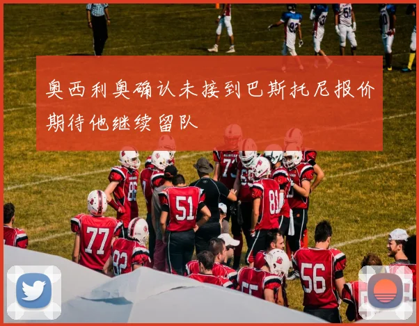 奥西利奥确认未接到巴斯托尼报价期待他继续留队