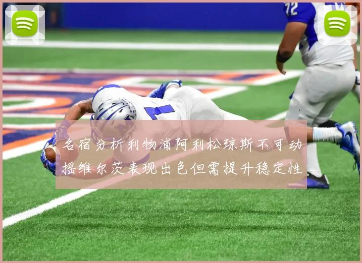 名宿分析利物浦阿利松琼斯不可动摇维尔茨表现出色但需提升稳定性