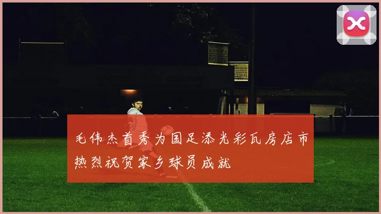 毛伟杰首秀为国足添光彩瓦房店市热烈祝贺家乡球员成就
