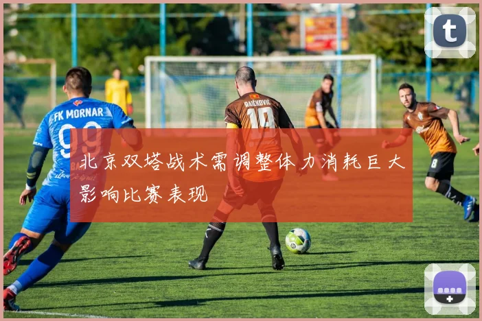 北京双塔战术需调整体力消耗巨大影响比赛表现