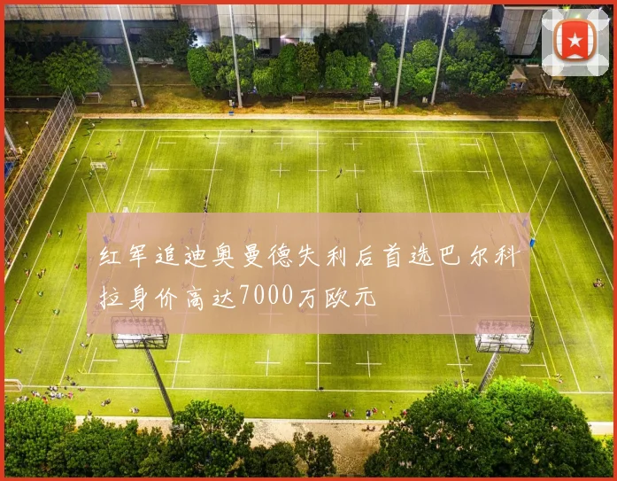 红军追迪奥曼德失利后首选巴尔科拉身价高达7000万欧元