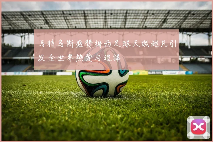 马特乌斯盛赞梅西足球天赋超凡引发全世界热爱与追捧
