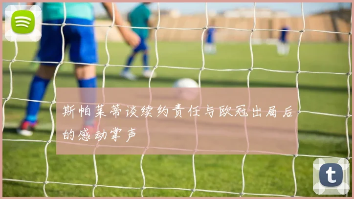 斯帕莱蒂谈续约责任与欧冠出局后的感动掌声