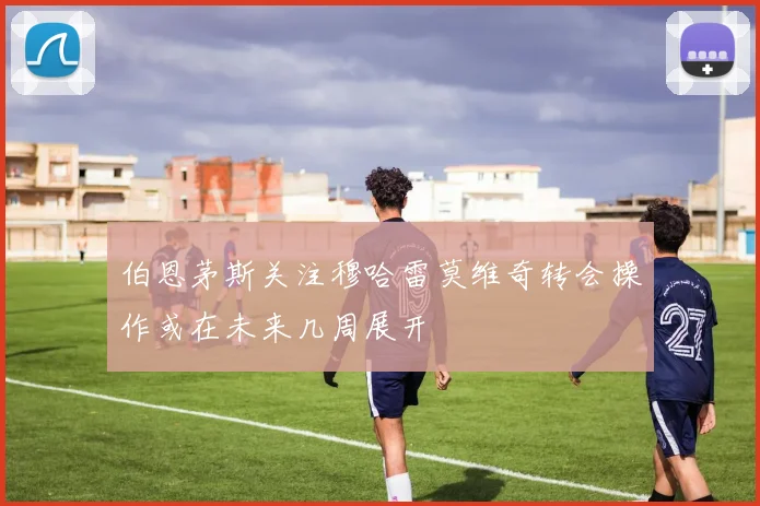 伯恩茅斯关注穆哈雷莫维奇转会操作或在未来几周展开