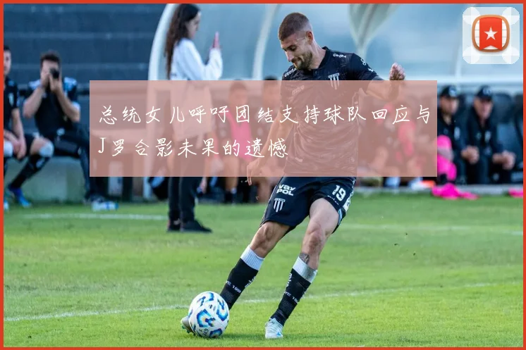 总统女儿呼吁团结支持球队回应与J罗合影未果的遗憾