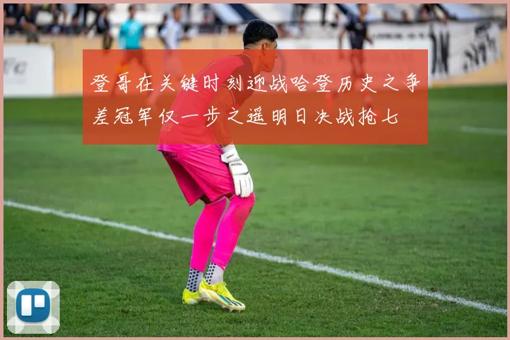 登哥在关键时刻迎战哈登历史之争差冠军仅一步之遥明日决战抢七