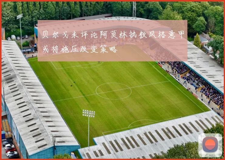 贝尔戈米评论阿莫林执教风格意甲或将施压改变策略