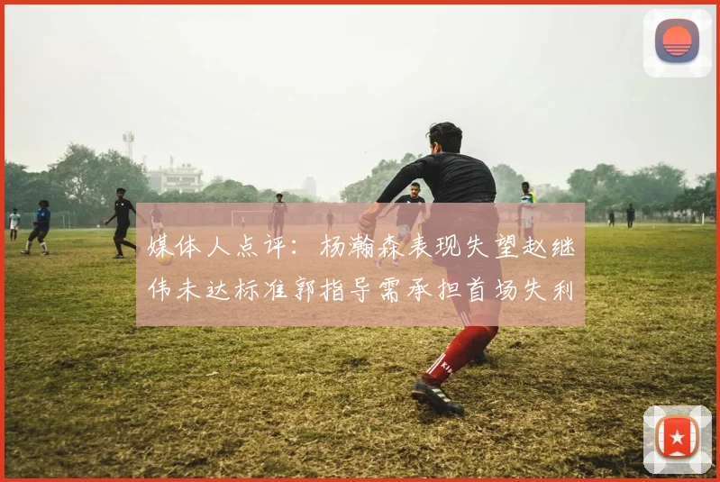 媒体人点评：杨瀚森表现失望赵继伟未达标准郭指导需承担首场失利责任