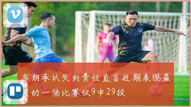 布朗承认失利责任直言近期表现最差的一场比赛仅9中29投