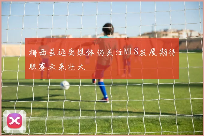 梅西虽远离媒体仍关注MLS发展期待联赛未来壮大