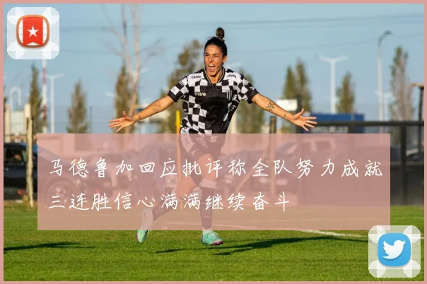 马德鲁加回应批评称全队努力成就三连胜信心满满继续奋斗