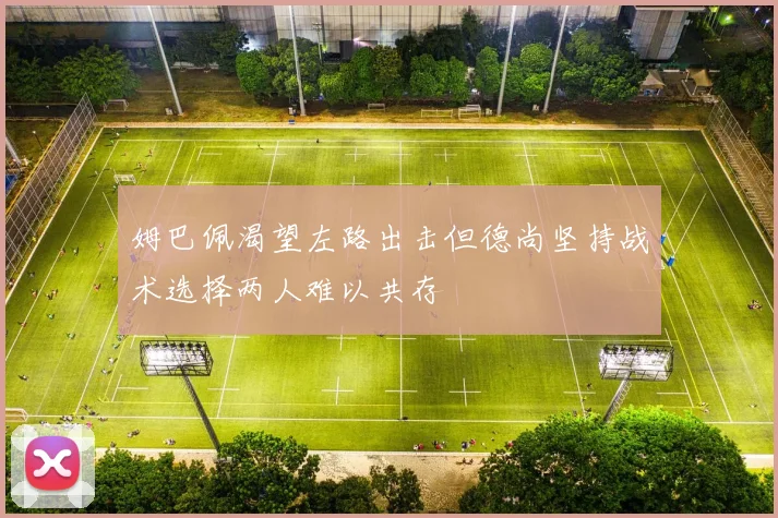 姆巴佩渴望左路出击但德尚坚持战术选择两人难以共存