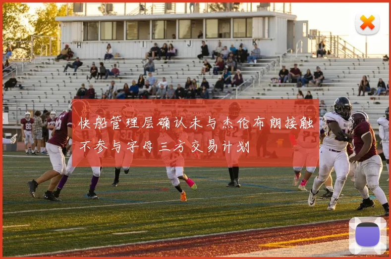 快船管理层确认未与杰伦布朗接触不参与字母三方交易计划