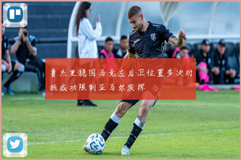 鲁杰里稳固马竞左后卫位置多次对抗成功限制亚马尔发挥