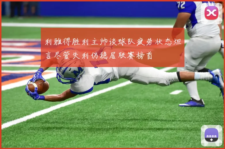 利雅得胜利主帅谈球队疲劳状态坦言尽管失利仍稳居联赛榜首