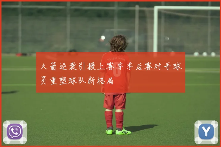 火箭逆袭引援上赛季季后赛对手球员重塑球队新格局