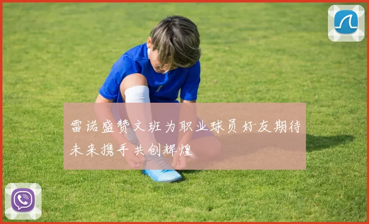 雷诺盛赞文班为职业球员好友期待未来携手共创辉煌