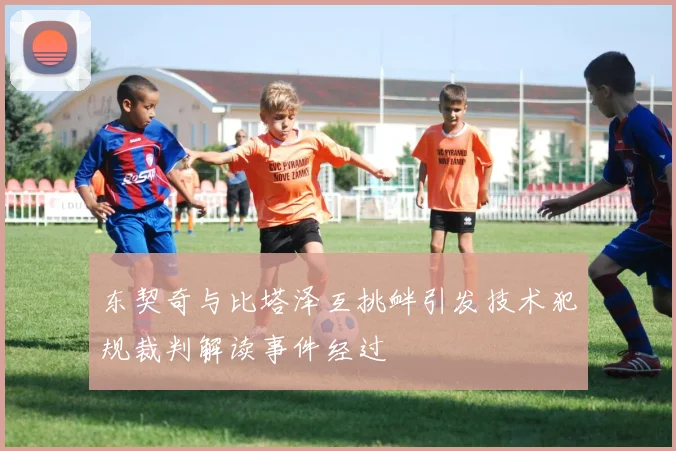 东契奇与比塔泽互挑衅引发技术犯规裁判解读事件经过