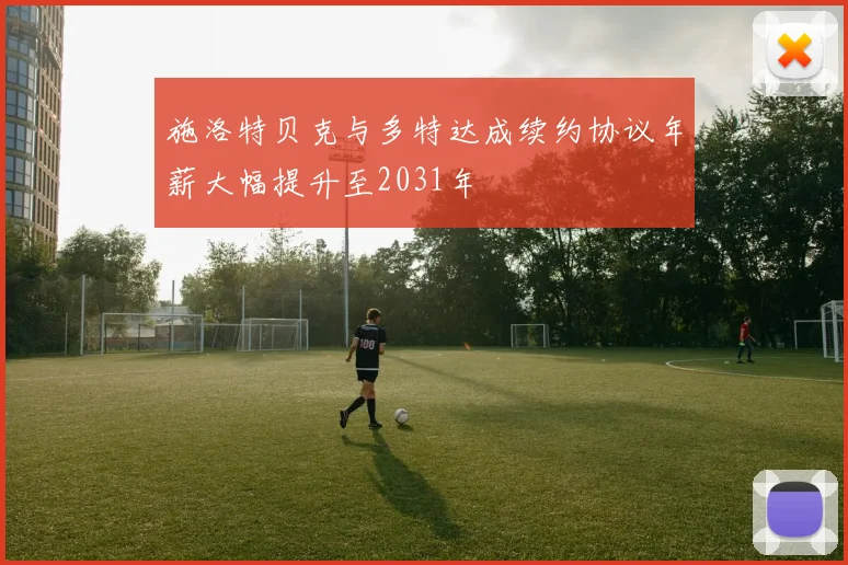 施洛特贝克与多特达成续约协议年薪大幅提升至2031年