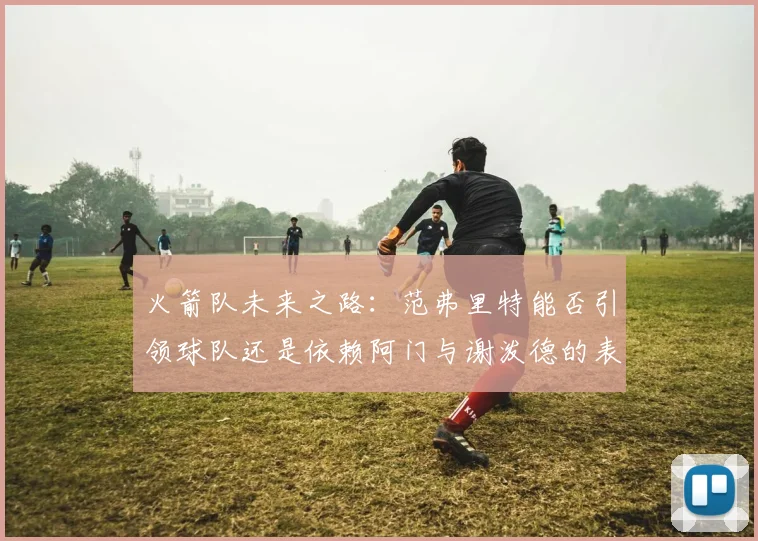 火箭队未来之路：范弗里特能否引领球队还是依赖阿门与谢泼德的表现