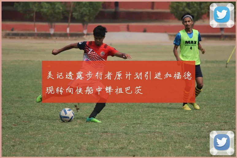 美记透露步行者原计划引进加福德现转向快船中锋祖巴茨