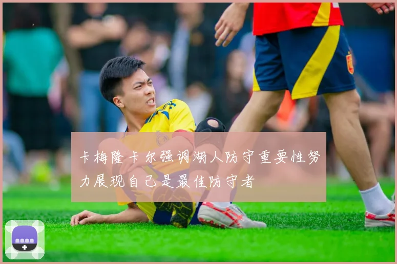 卡梅隆卡尔强调湖人防守重要性努力展现自己是最佳防守者