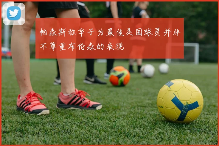 帕森斯称华子为最佳美国球员并非不尊重布伦森的表现