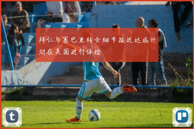 拜仁与塞巴里转会细节接近达成计划在美国进行体检