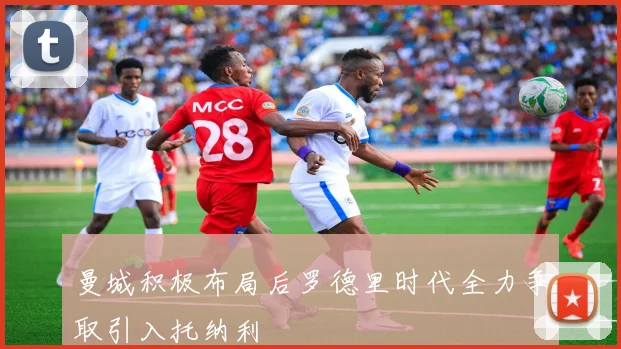 曼城积极布局后罗德里时代全力争取引入托纳利