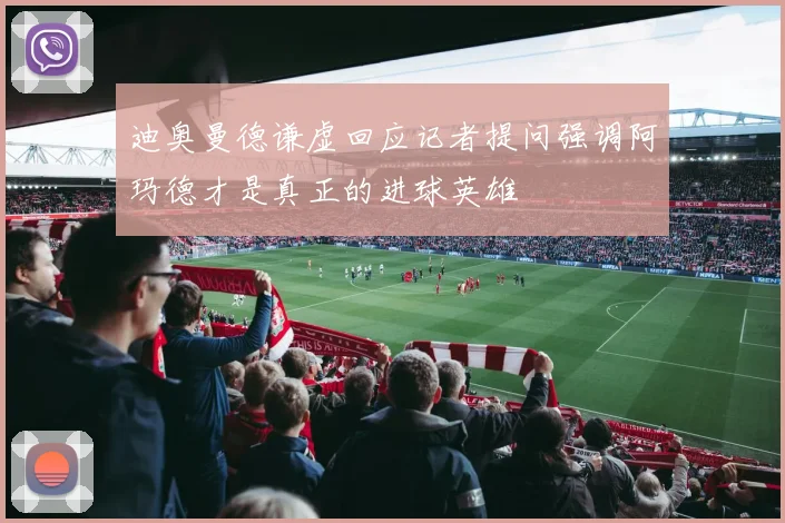 迪奥曼德谦虚回应记者提问强调阿玛德才是真正的进球英雄