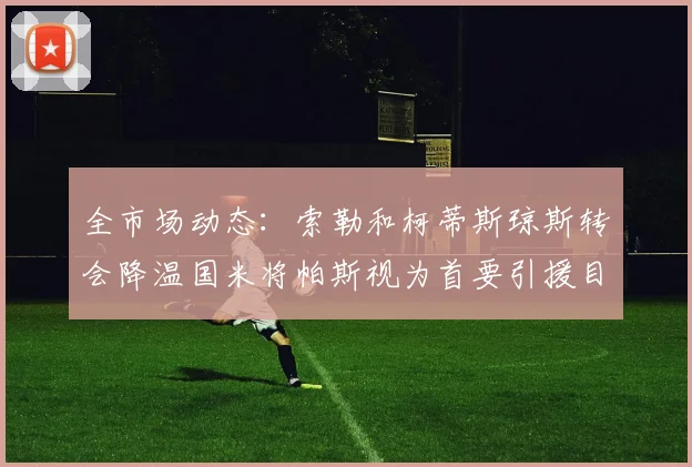 全市场动态：索勒和柯蒂斯琼斯转会降温国米将帕斯视为首要引援目标